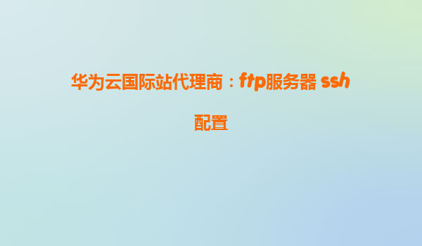 华为云国际站代理商：ftp服务器 ssh配置