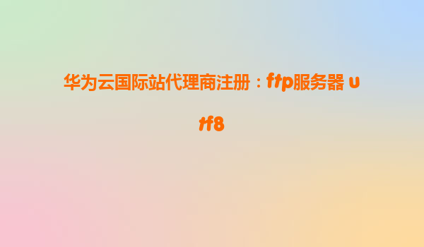 华为云国际站代理商注册：ftp服务器 utf8