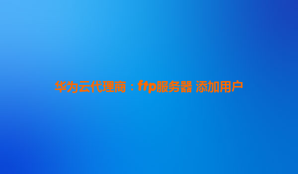 华为云代理商：ftp服务器 添加用户
