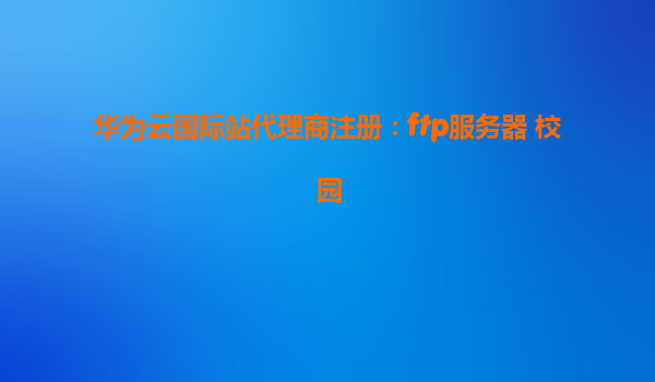 华为云国际站代理商注册：ftp服务器 校园