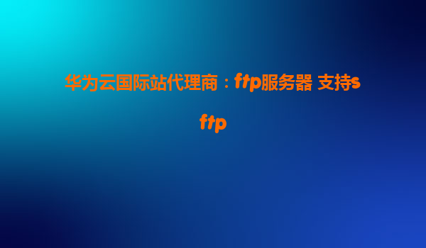 华为云国际站代理商：ftp服务器 支持sftp