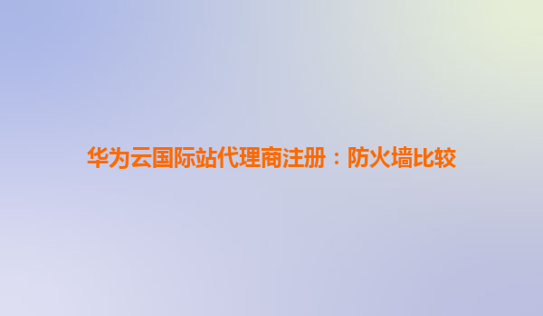 华为云国际站代理商注册：防火墙比较