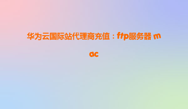 华为云国际站代理商充值：ftp服务器 mac