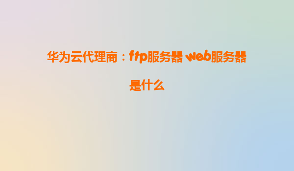 华为云代理商：ftp服务器 web服务器是什么