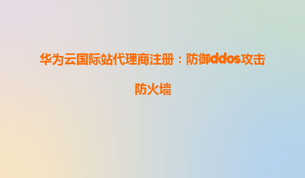 华为云国际站代理商注册：防御ddos攻击防火墙