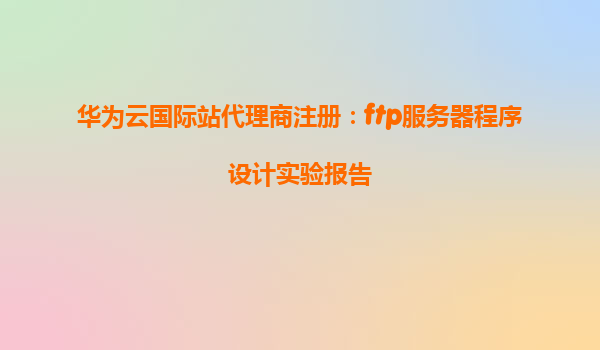 华为云国际站代理商注册：ftp服务器程序设计实验报告