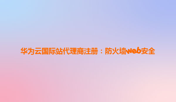华为云国际站代理商注册：防火墙web安全