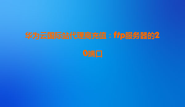 华为云国际站代理商充值：ftp服务器的20端口