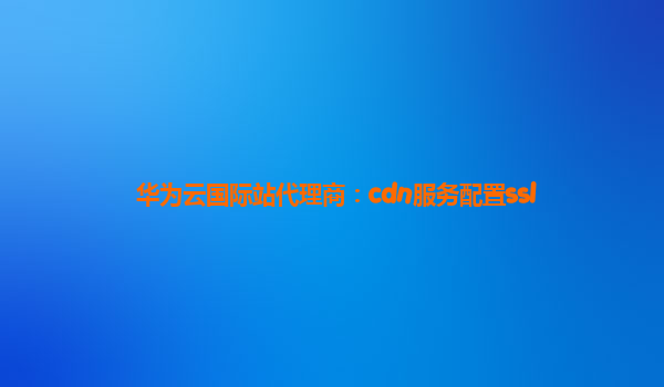 华为云国际站代理商：cdn服务配置ssl
