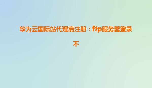 华为云国际站代理商注册：ftp服务器登录不