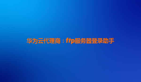 华为云代理商：ftp服务器登录助手
