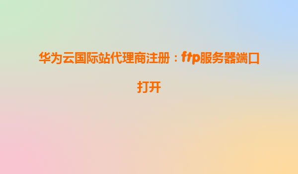 华为云国际站代理商注册：ftp服务器端口打开
