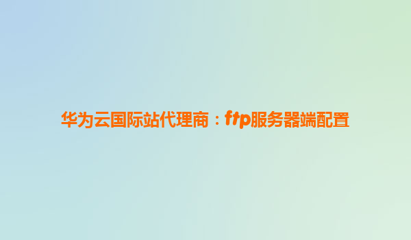 华为云国际站代理商：ftp服务器端配置