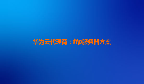 华为云代理商：ftp服务器方案