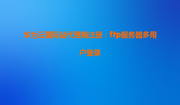华为云国际站代理商注册：ftp服务器多用户登录