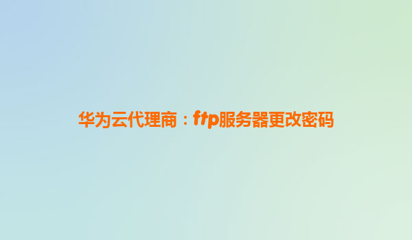 华为云代理商：ftp服务器更改密码
