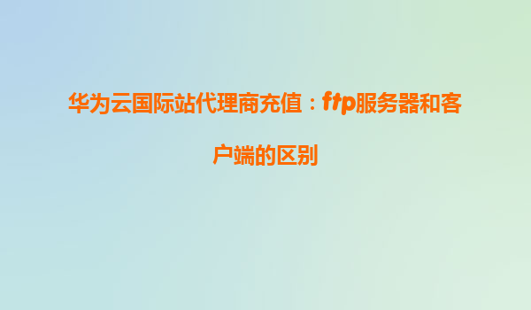 华为云国际站代理商充值：ftp服务器和客户端的区别