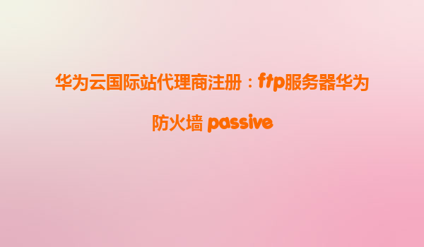 华为云国际站代理商注册：ftp服务器华为防火墙 passive