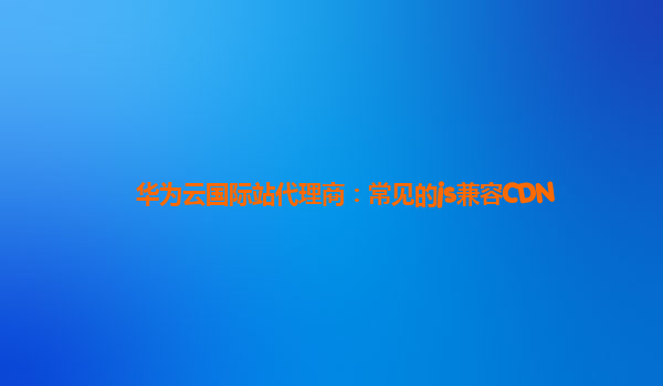 华为云国际站代理商：常见的js兼容CDN