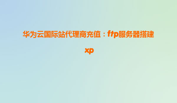 华为云国际站代理商充值：ftp服务器搭建 xp