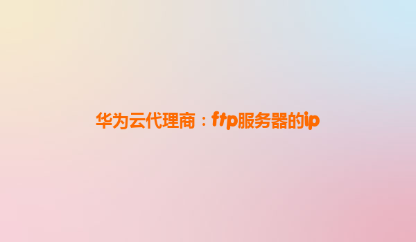 华为云代理商：ftp服务器的ip