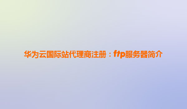 华为云国际站代理商注册：ftp服务器简介