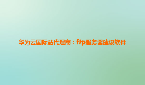 华为云国际站代理商：ftp服务器建设软件