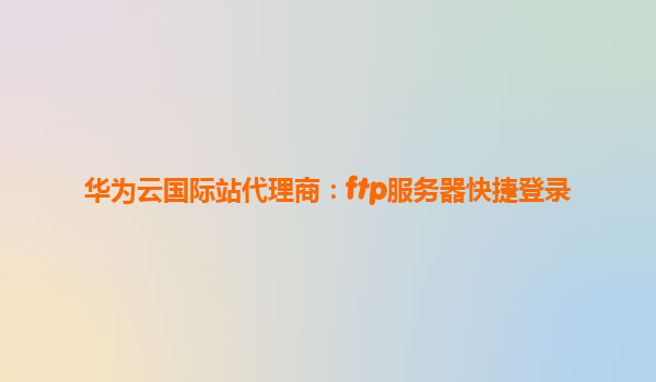 华为云国际站代理商：ftp服务器快捷登录