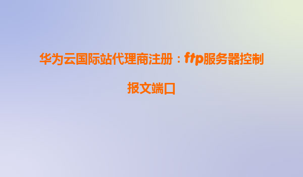 华为云国际站代理商注册：ftp服务器控制报文端口
