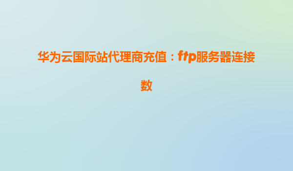 华为云国际站代理商充值：ftp服务器连接数