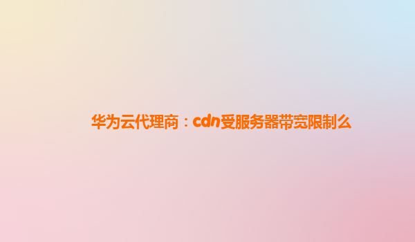 华为云代理商：cdn受服务器带宽限制么
