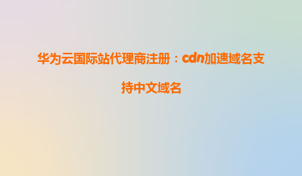 华为云国际站代理商注册：cdn加速域名支持中文域名