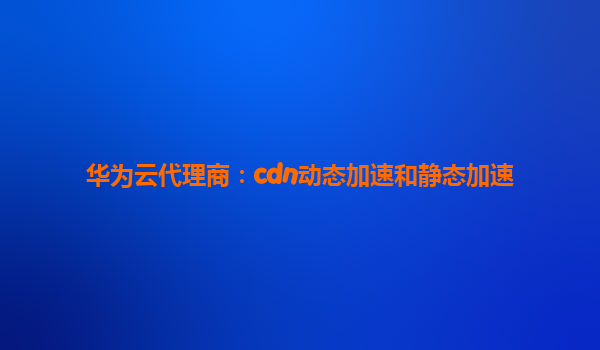 华为云代理商：cdn动态加速和静态加速