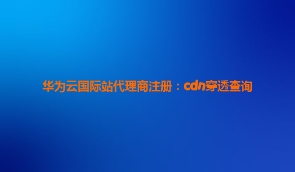 华为云国际站代理商注册：cdn穿透查询
