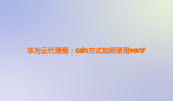 华为云代理商：cdn方式如何使用vant
