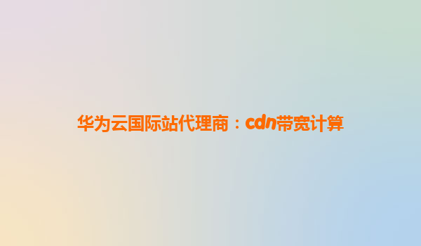 华为云国际站代理商：cdn带宽计算