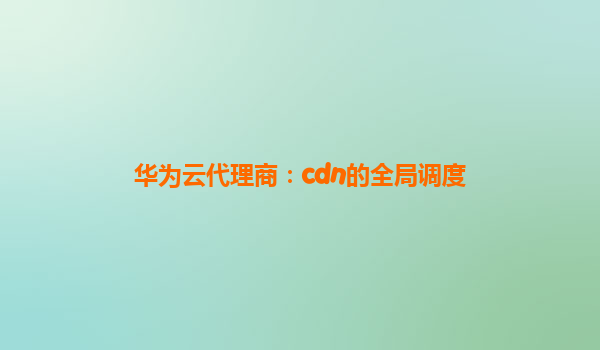 华为云代理商：cdn的全局调度