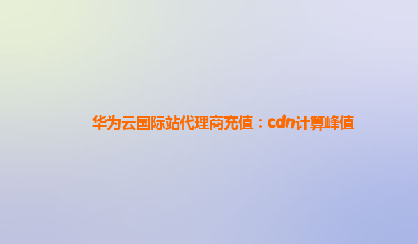 华为云国际站代理商充值：cdn计算峰值