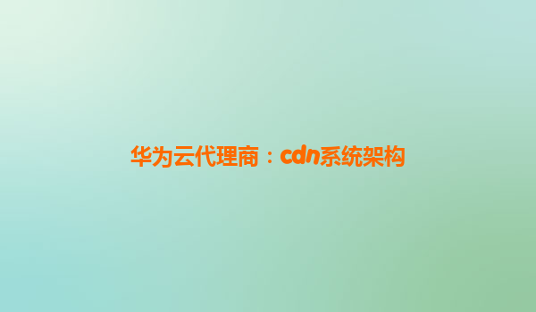 华为云代理商：cdn系统架构