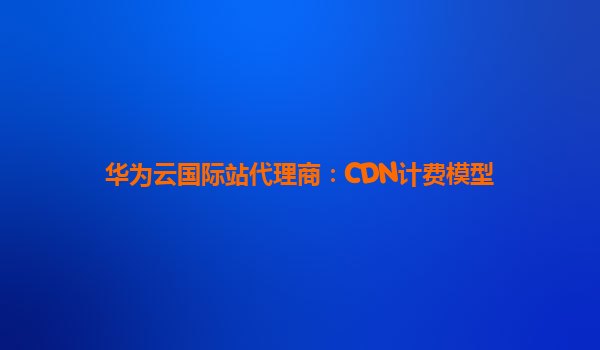 华为云国际站代理商：CDN计费模型