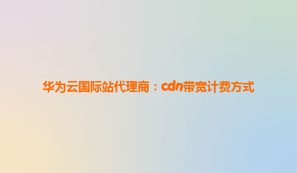 华为云国际站代理商：cdn带宽计费方式
