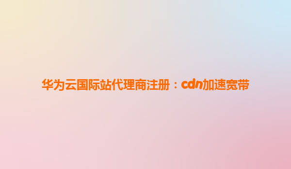 华为云国际站代理商注册：cdn加速宽带