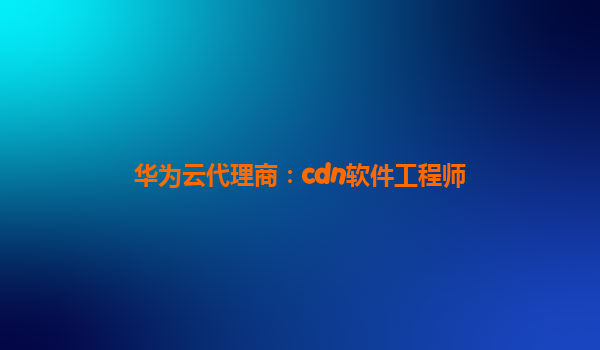 华为云代理商：cdn软件工程师