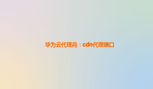 华为云代理商：cdn代理端口