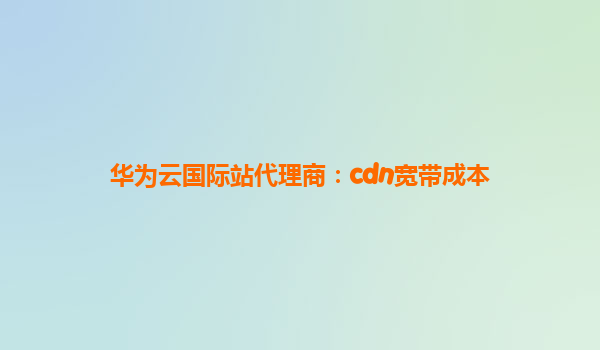 华为云国际站代理商：cdn宽带成本