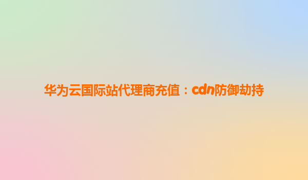华为云国际站代理商充值：cdn防御劫持