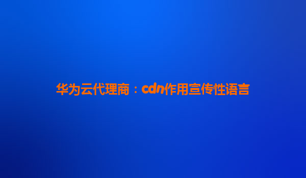 华为云代理商：cdn作用宣传性语言