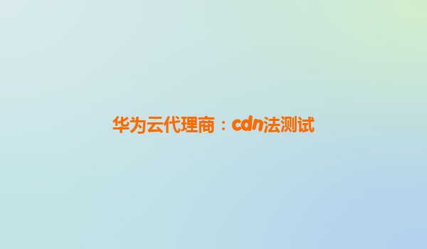 华为云代理商：cdn法测试