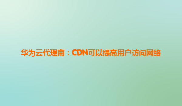 华为云代理商：CDN可以提高用户访问网络