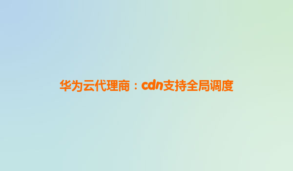 华为云代理商：cdn支持全局调度